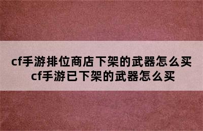 cf手游排位商店下架的武器怎么买 cf手游已下架的武器怎么买